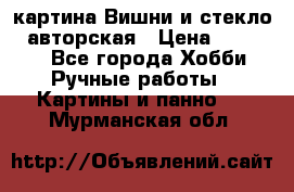 картина Вишни и стекло...авторская › Цена ­ 10 000 - Все города Хобби. Ручные работы » Картины и панно   . Мурманская обл.